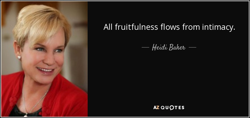 All fruitfulness flows from intimacy. - Heidi Baker