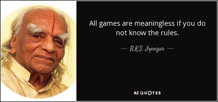 All games are meaningless if you do not know the rules. - B.K.S. Iyengar