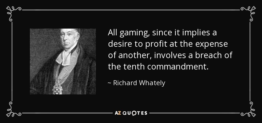 All gaming, since it implies a desire to profit at the expense of another, involves a breach of the tenth commandment. - Richard Whately