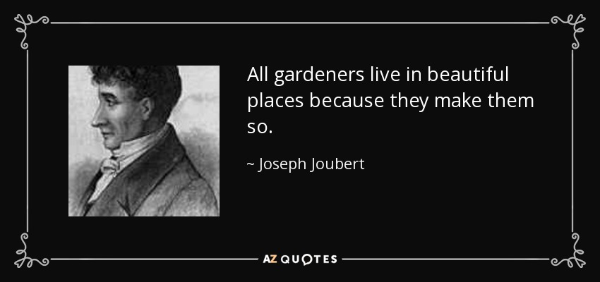 All gardeners live in beautiful places because they make them so. - Joseph Joubert