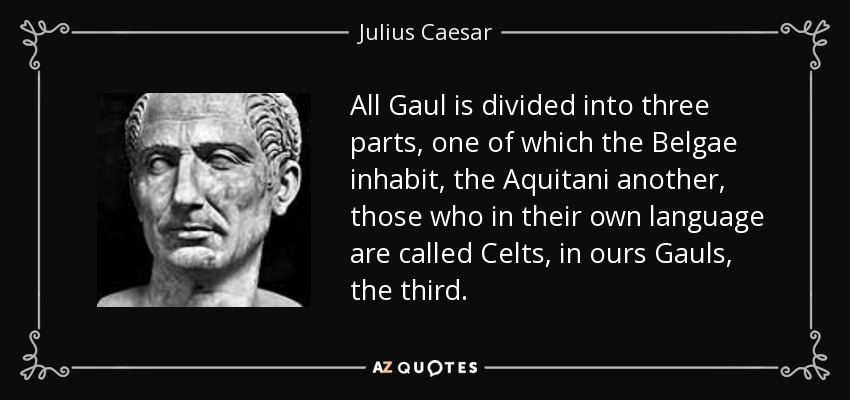All Gaul is divided into three parts, one of which the Belgae inhabit, the Aquitani another, those who in their own language are called Celts, in ours Gauls, the third. - Julius Caesar