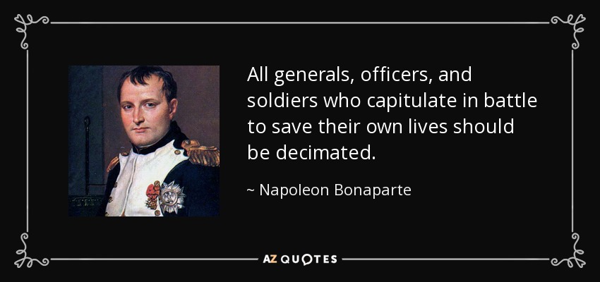All generals, officers, and soldiers who capitulate in battle to save their own lives should be decimated. - Napoleon Bonaparte