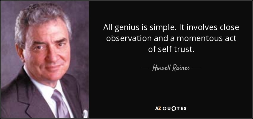 All genius is simple. It involves close observation and a momentous act of self trust. - Howell Raines