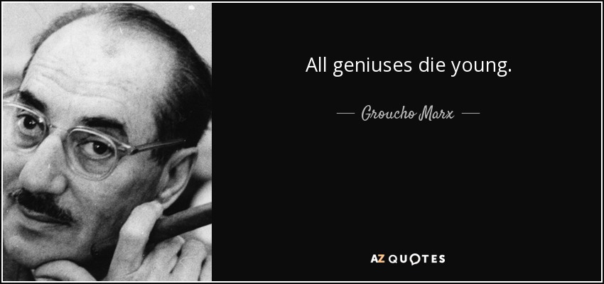 All geniuses die young. - Groucho Marx