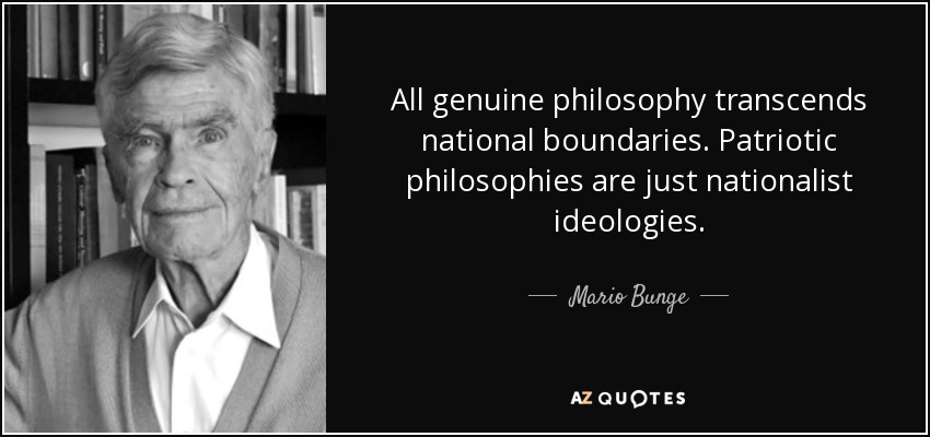 All genuine philosophy transcends national boundaries. Patriotic philosophies are just nationalist ideologies. - Mario Bunge