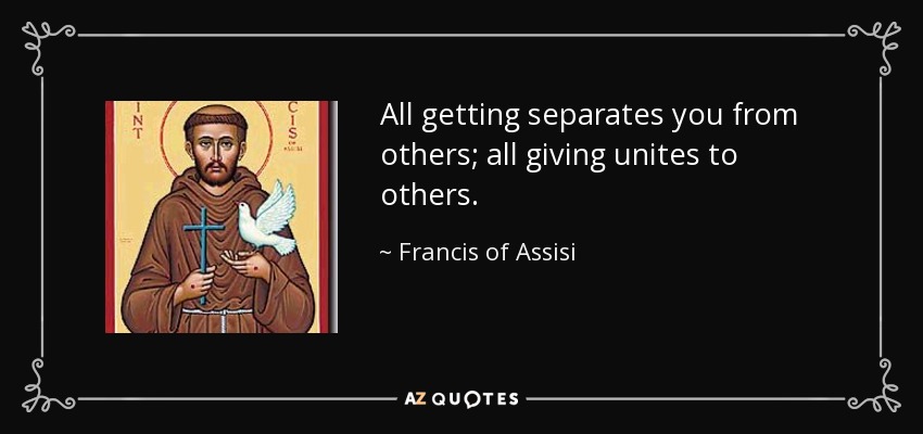 All getting separates you from others; all giving unites to others. - Francis of Assisi