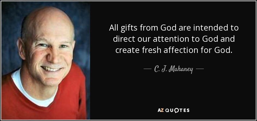 All gifts from God are intended to direct our attention to God and create fresh affection for God. - C. J. Mahaney