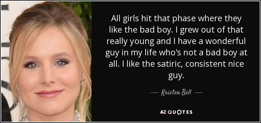 All girls hit that phase where they like the bad boy. I grew out of that really young and I have a wonderful guy in my life who's not a bad boy at all. I like the satiric, consistent nice guy. - Kristen Bell