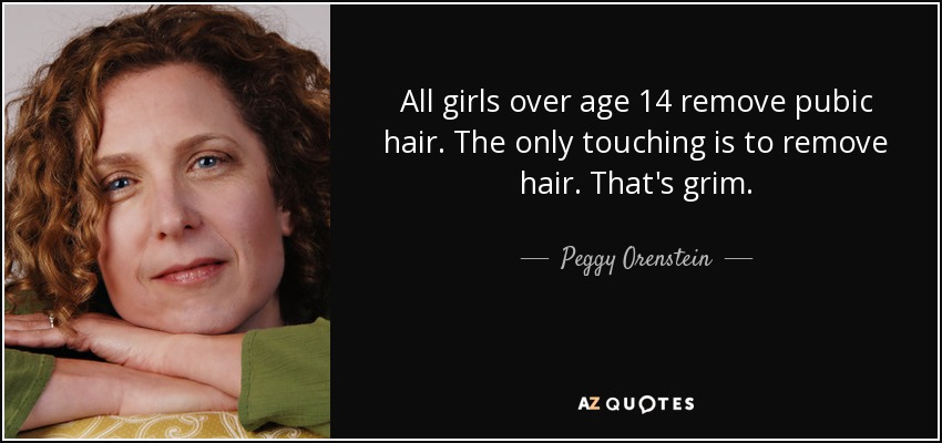 All girls over age 14 remove pubic hair. The only touching is to remove hair. That's grim. - Peggy Orenstein