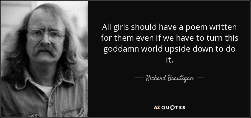 All girls should have a poem written for them even if we have to turn this goddamn world upside down to do it. - Richard Brautigan