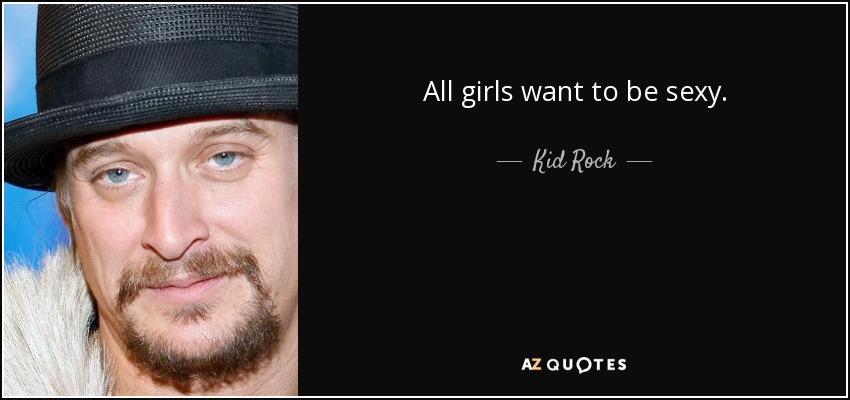 All girls want to be sexy. - Kid Rock