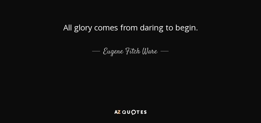 All glory comes from daring to begin. - Eugene Fitch Ware
