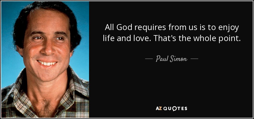 All God requires from us is to enjoy life and love. That's the whole point. - Paul Simon