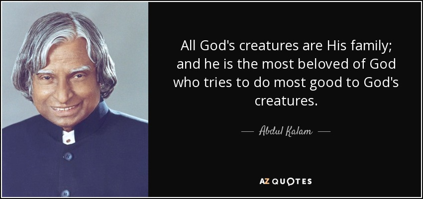 All God's creatures are His family; and he is the most beloved of God who tries to do most good to God's creatures. - Abdul Kalam