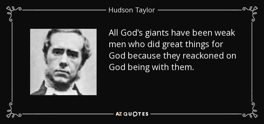 All God's giants have been weak men who did great things for God because they reackoned on God being with them. - Hudson Taylor