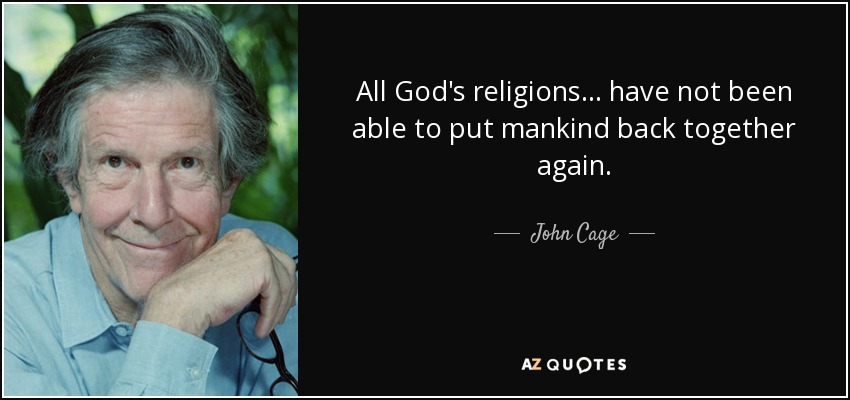 All God's religions ... have not been able to put mankind back together again. - John Cage