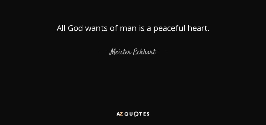 All God wants of man is a peaceful heart. - Meister Eckhart