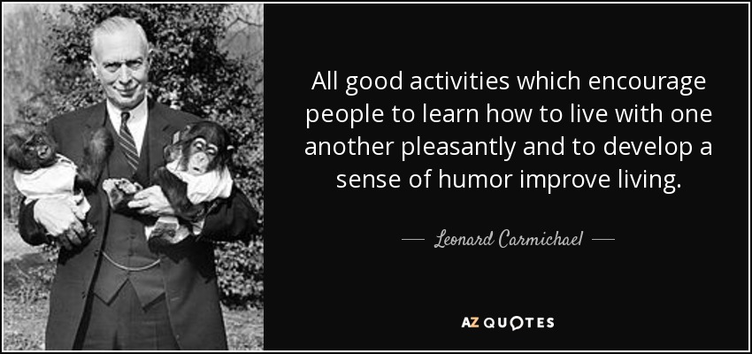 All good activities which encourage people to learn how to live with one another pleasantly and to develop a sense of humor improve living. - Leonard Carmichael