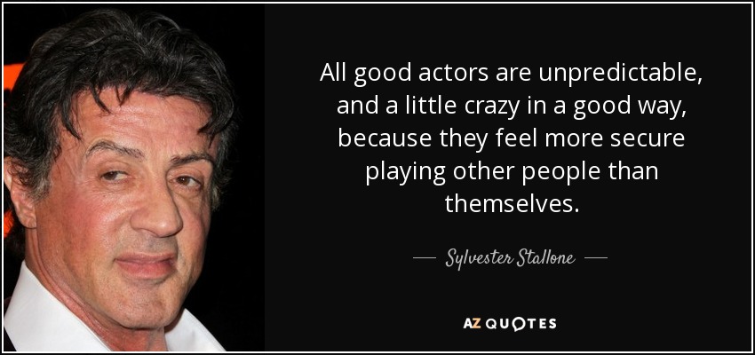 All good actors are unpredictable, and a little crazy in a good way, because they feel more secure playing other people than themselves. - Sylvester Stallone