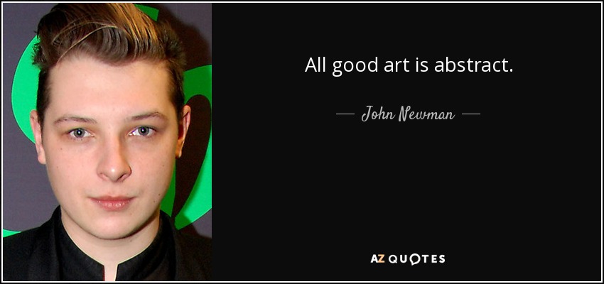 All good art is abstract. - John Newman