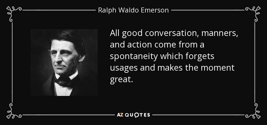 All good conversation, manners, and action come from a spontaneity which forgets usages and makes the moment great. - Ralph Waldo Emerson