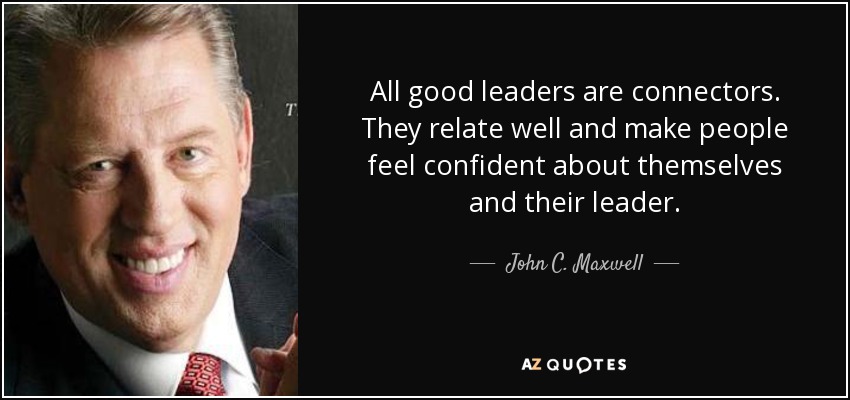 All good leaders are connectors. They relate well and make people feel confident about themselves and their leader. - John C. Maxwell