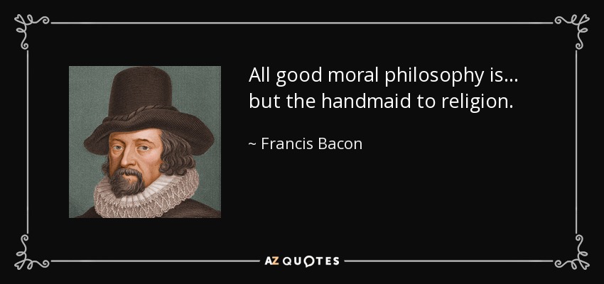 All good moral philosophy is ... but the handmaid to religion. - Francis Bacon