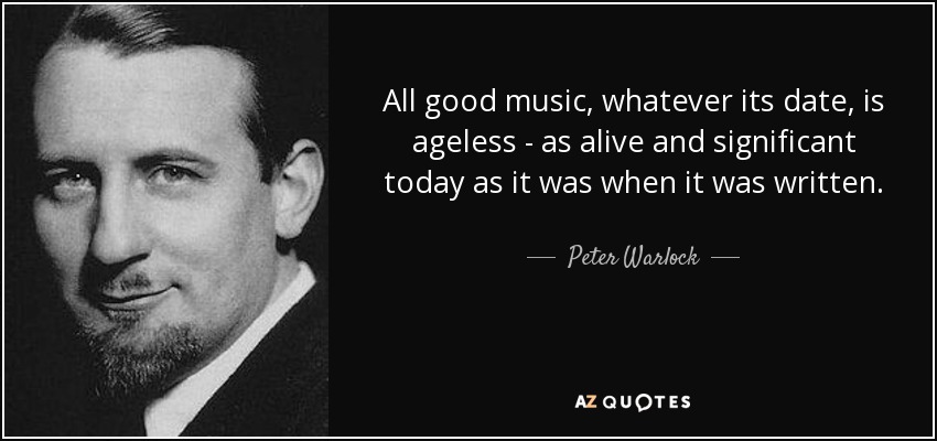 All good music, whatever its date, is ageless - as alive and significant today as it was when it was written. - Peter Warlock