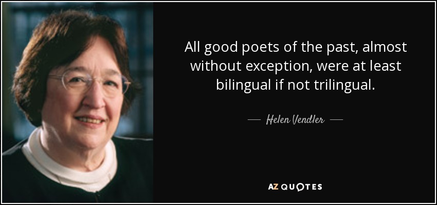 All good poets of the past, almost without exception, were at least bilingual if not trilingual. - Helen Vendler
