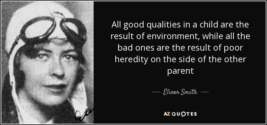 All good qualities in a child are the result of environment, while all the bad ones are the result of poor heredity on the side of the other parent - Elinor Smith
