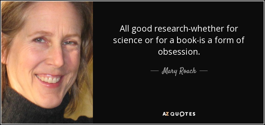 All good research-whether for science or for a book-is a form of obsession. - Mary Roach