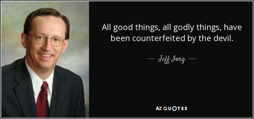 All good things, all godly things, have been counterfeited by the devil. - Jeff Iorg