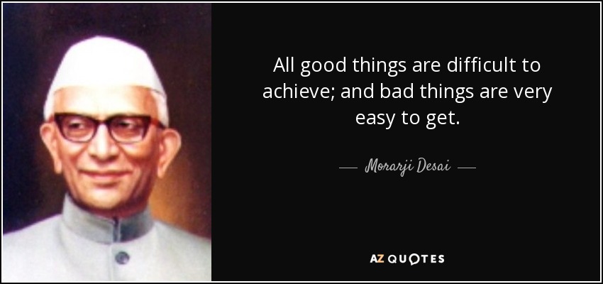 All good things are difficult to achieve; and bad things are very easy to get. - Morarji Desai