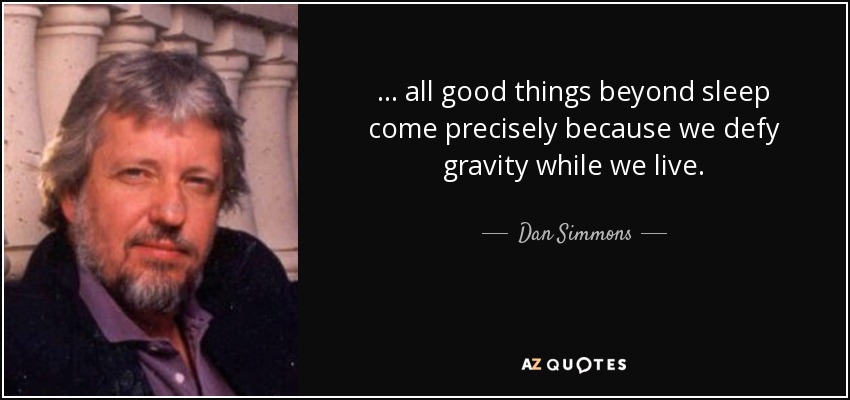 ... all good things beyond sleep come precisely because we defy gravity while we live. - Dan Simmons