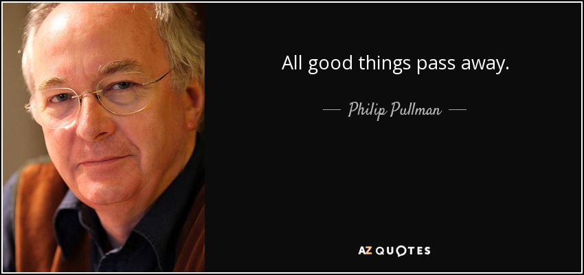 All good things pass away. - Philip Pullman