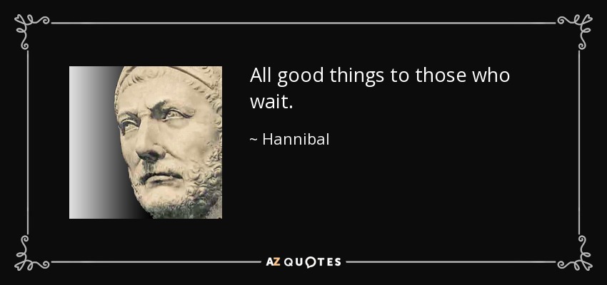 All good things to those who wait. - Hannibal
