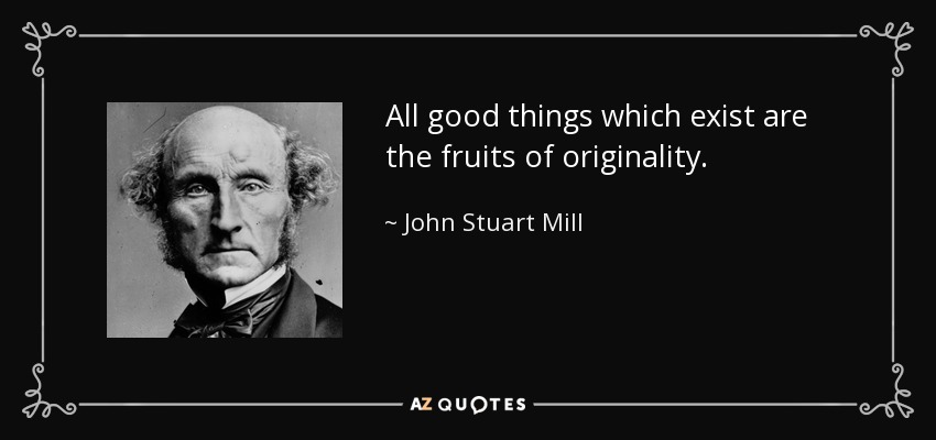 All good things which exist are the fruits of originality. - John Stuart Mill