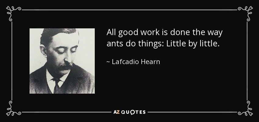 All good work is done the way ants do things: Little by little. - Lafcadio Hearn