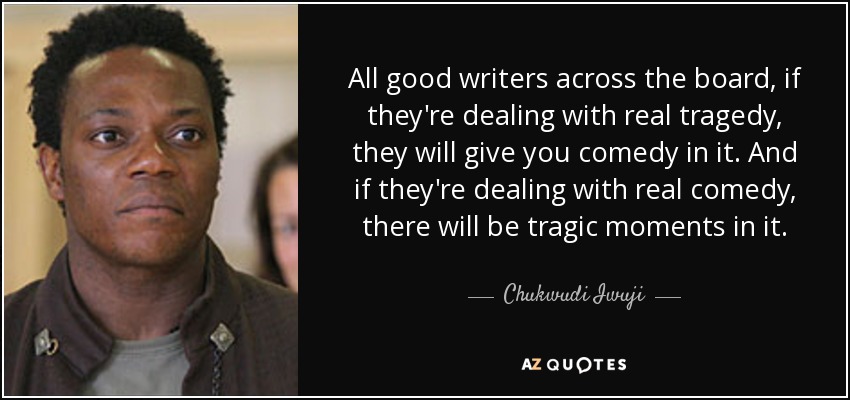 All good writers across the board, if they're dealing with real tragedy, they will give you comedy in it. And if they're dealing with real comedy, there will be tragic moments in it. - Chukwudi Iwuji