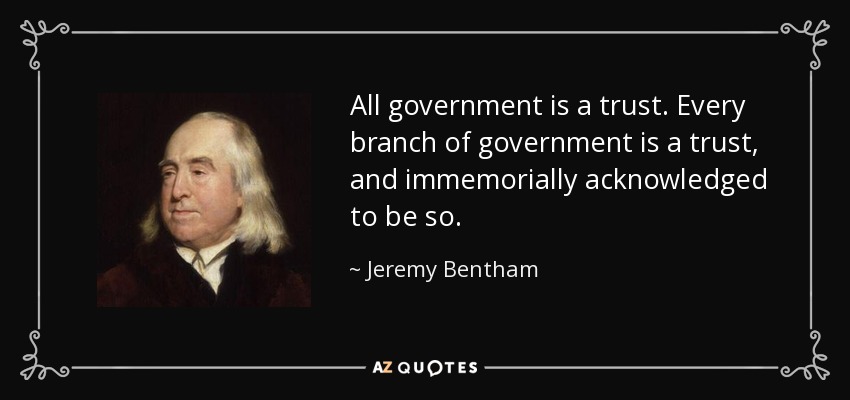 All government is a trust. Every branch of government is a trust, and immemorially acknowledged to be so. - Jeremy Bentham