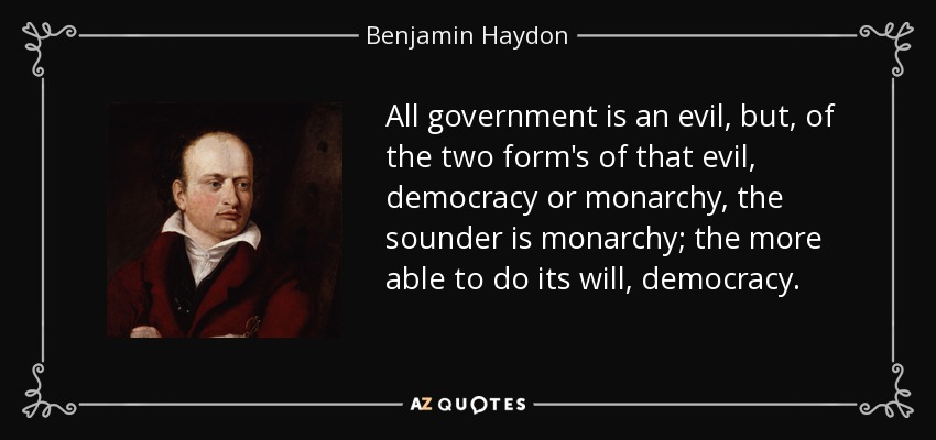 All government is an evil, but, of the two form's of that evil, democracy or monarchy, the sounder is monarchy; the more able to do its will, democracy. - Benjamin Haydon