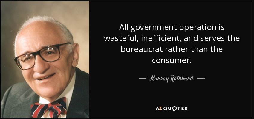 All government operation is wasteful, inefficient, and serves the bureaucrat rather than the consumer. - Murray Rothbard
