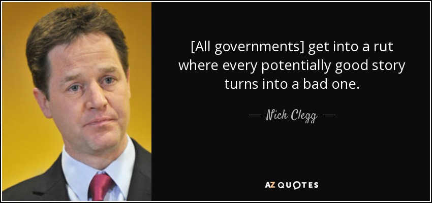 [All governments] get into a rut where every potentially good story turns into a bad one. - Nick Clegg