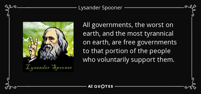 All governments, the worst on earth, and the most tyrannical on earth, are free governments to that portion of the people who voluntarily support them. - Lysander Spooner