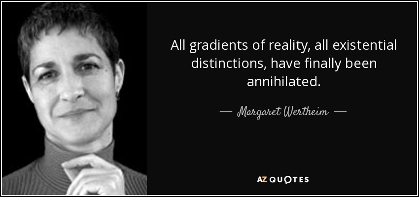 All gradients of reality, all existential distinctions, have finally been annihilated. - Margaret Wertheim