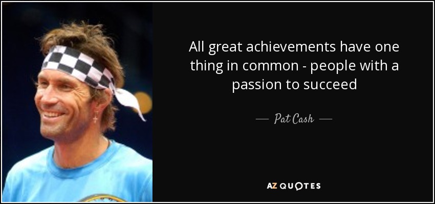 All great achievements have one thing in common - people with a passion to succeed - Pat Cash