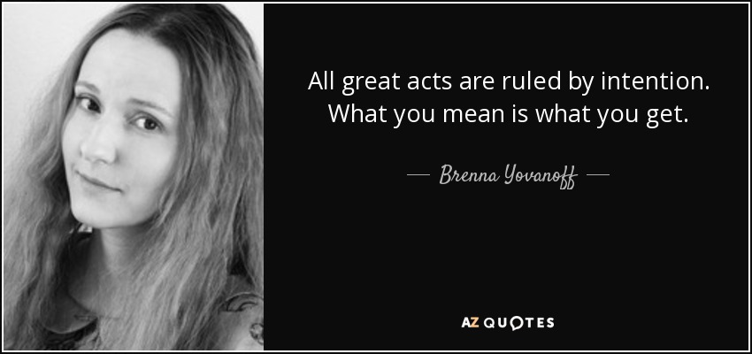 All great acts are ruled by intention. What you mean is what you get. - Brenna Yovanoff