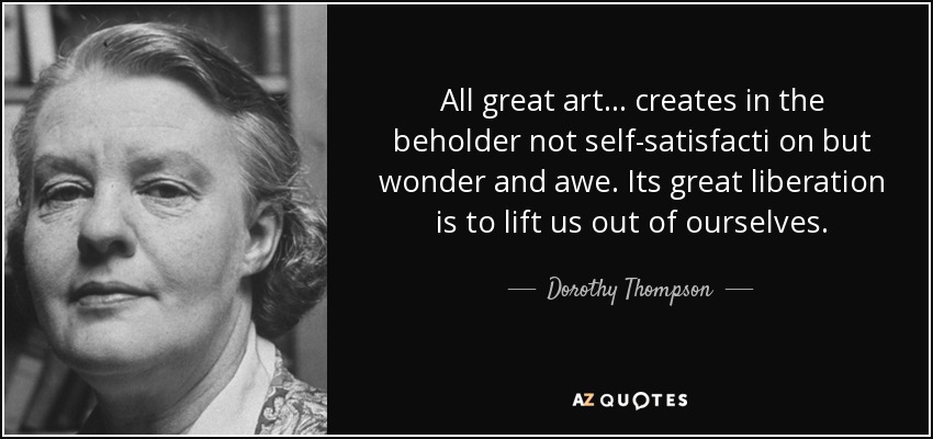 All great art ... creates in the beholder not self-satisfacti on but wonder and awe. Its great liberation is to lift us out of ourselves. - Dorothy Thompson