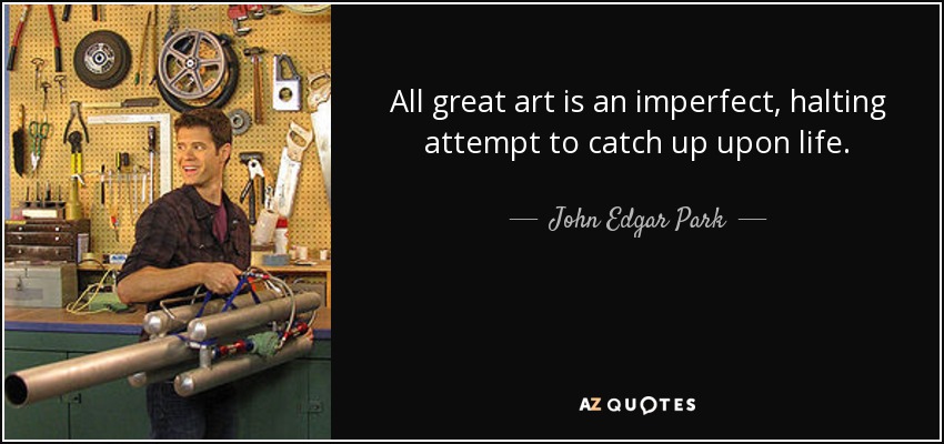 All great art is an imperfect, halting attempt to catch up upon life. - John Edgar Park