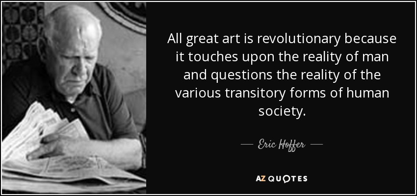 All great art is revolutionary because it touches upon the reality of man and questions the reality of the various transitory forms of human society. - Eric Hoffer